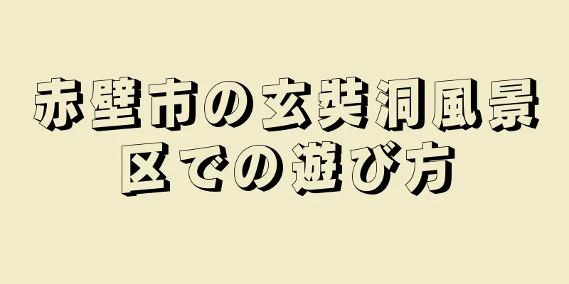 赤壁市の玄奘洞風景区での遊び方