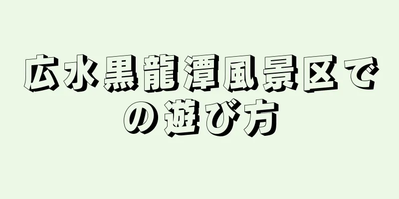 広水黒龍潭風景区での遊び方
