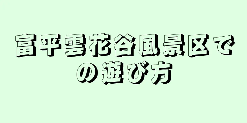 富平雲花谷風景区での遊び方