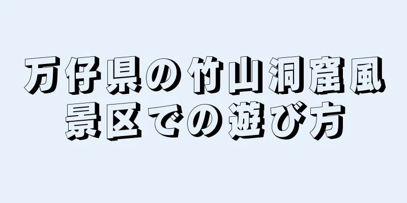 万仔県の竹山洞窟風景区での遊び方