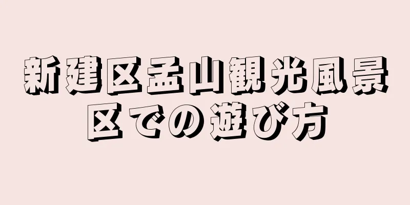 新建区孟山観光風景区での遊び方