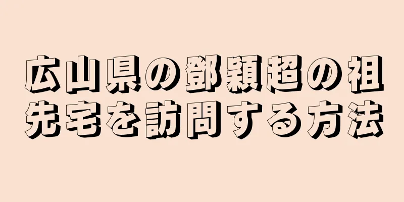 広山県の鄧穎超の祖先宅を訪問する方法