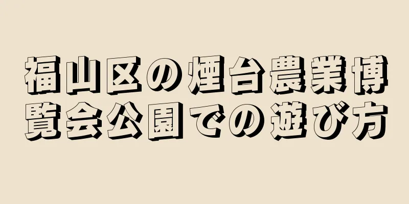 福山区の煙台農業博覧会公園での遊び方