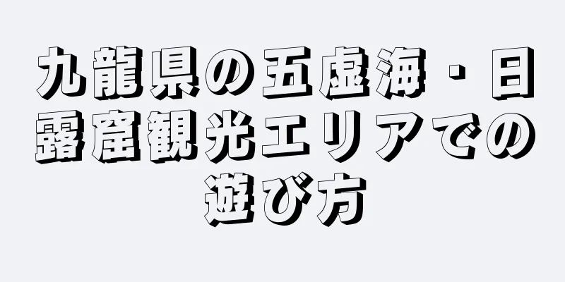 九龍県の五虚海・日露窟観光エリアでの遊び方