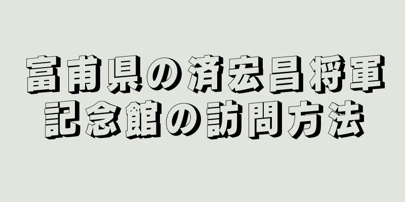 富甫県の済宏昌将軍記念館の訪問方法