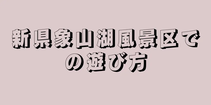 新県象山湖風景区での遊び方