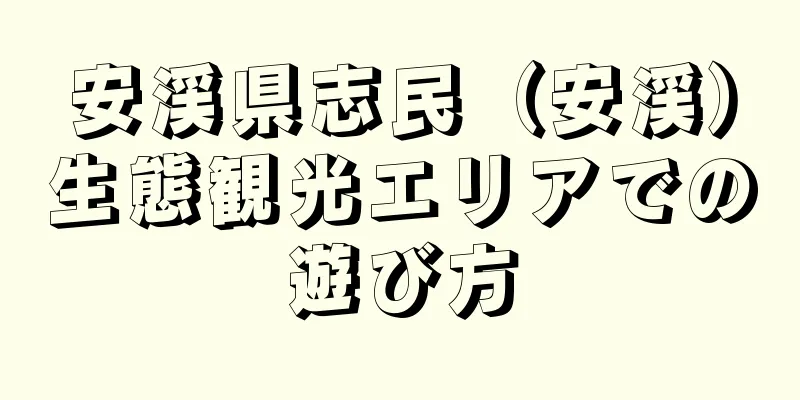 安渓県志民（安渓）生態観光エリアでの遊び方