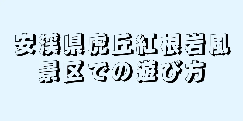 安渓県虎丘紅根岩風景区での遊び方