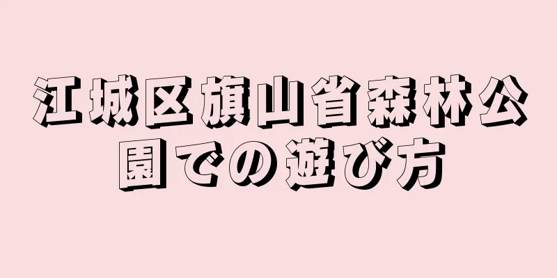 江城区旗山省森林公園での遊び方