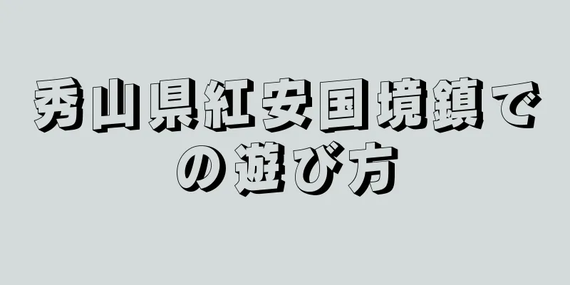 秀山県紅安国境鎮での遊び方