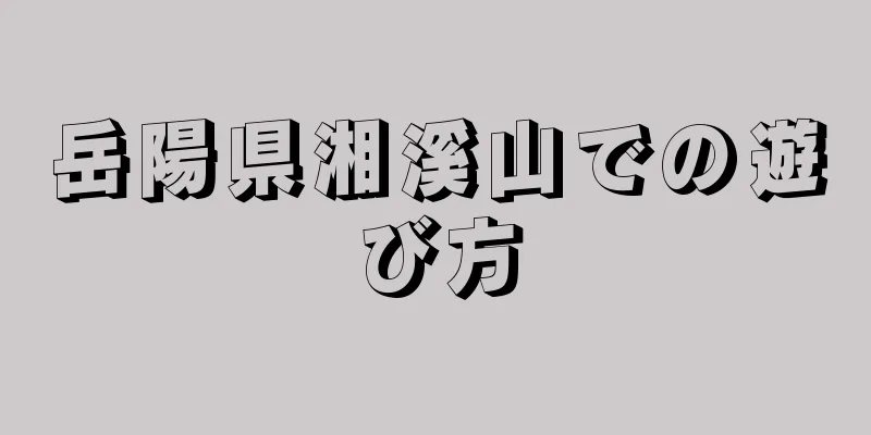 岳陽県湘溪山での遊び方