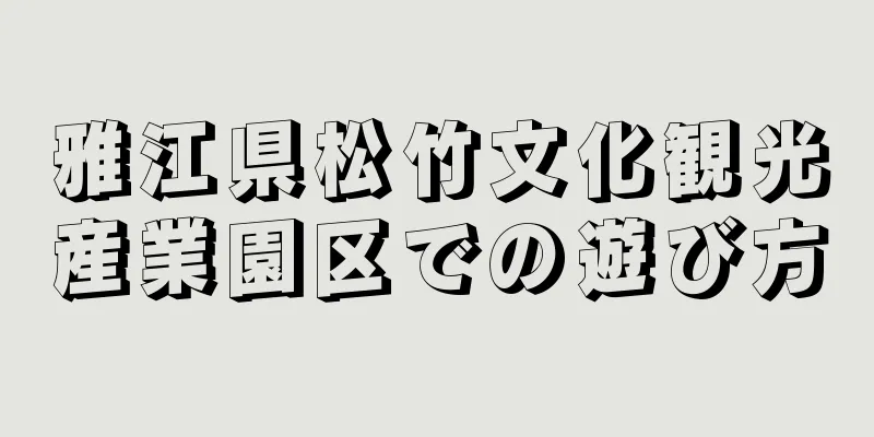雅江県松竹文化観光産業園区での遊び方