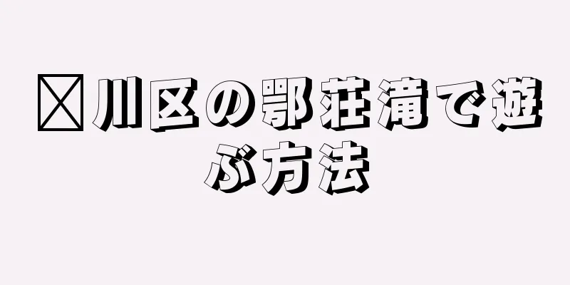 淄川区の鄂荘滝で遊ぶ方法