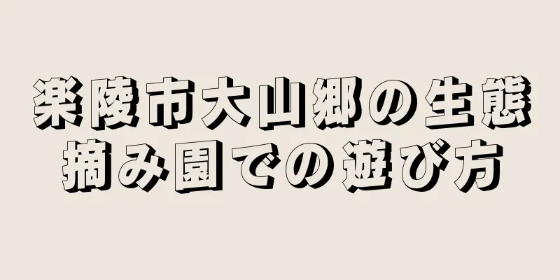 楽陵市大山郷の生態摘み園での遊び方
