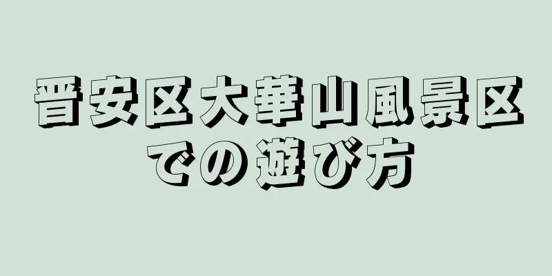 晋安区大華山風景区での遊び方