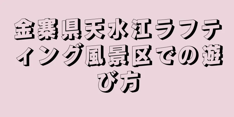 金寨県天水江ラフティング風景区での遊び方