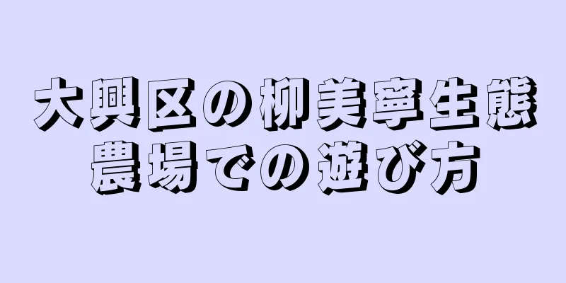 大興区の柳美寧生態農場での遊び方