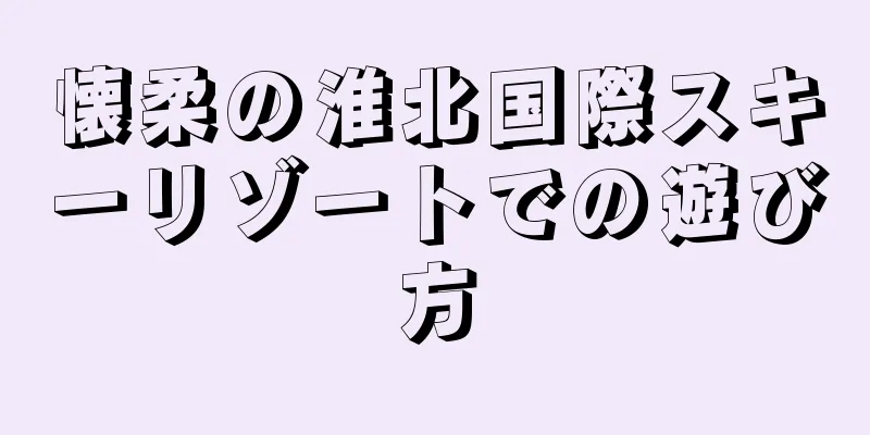 懐柔の淮北国際スキーリゾートでの遊び方