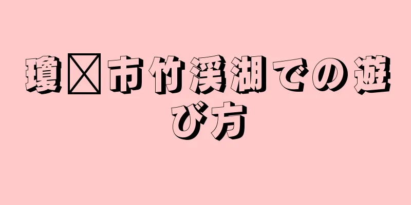 瓊县市竹渓湖での遊び方