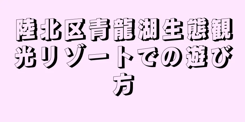 陸北区青龍湖生態観光リゾートでの遊び方