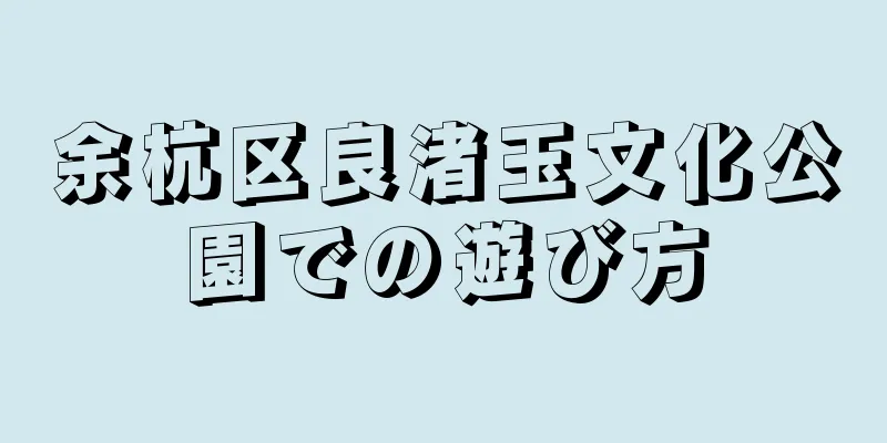 余杭区良渚玉文化公園での遊び方
