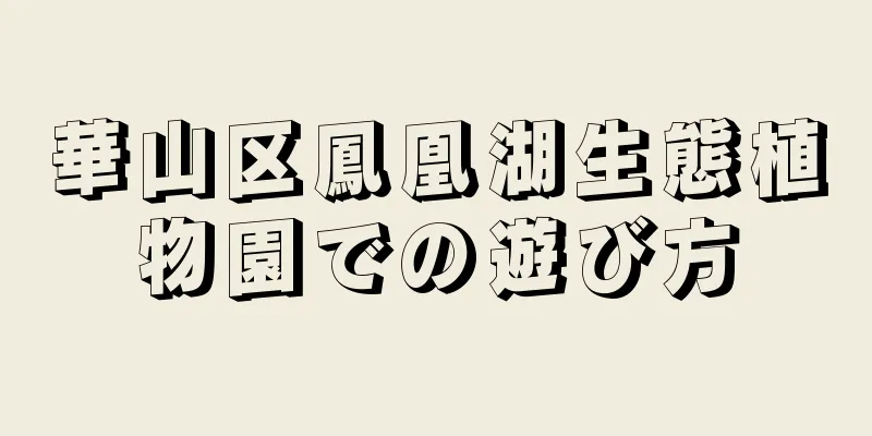 華山区鳳凰湖生態植物園での遊び方