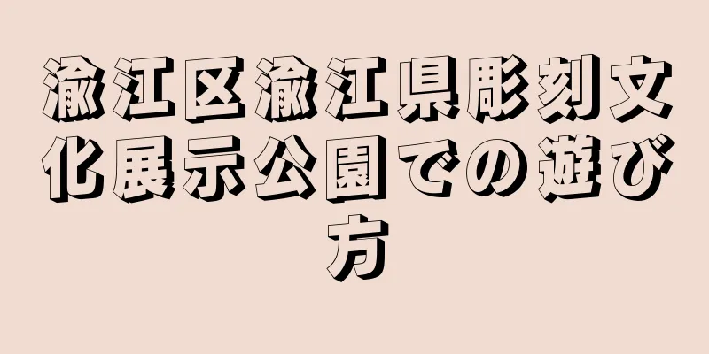 渝江区渝江県彫刻文化展示公園での遊び方