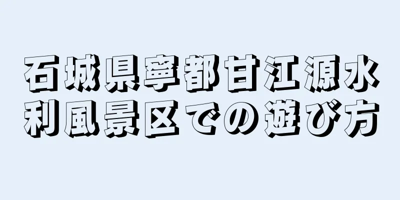 石城県寧都甘江源水利風景区での遊び方