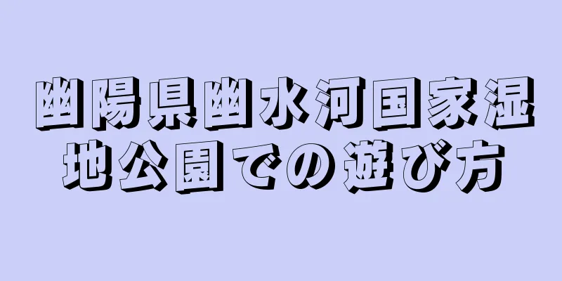 幽陽県幽水河国家湿地公園での遊び方