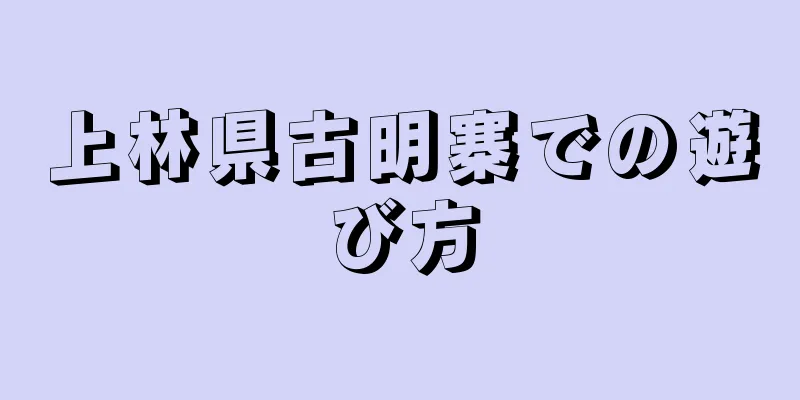 上林県古明寨での遊び方
