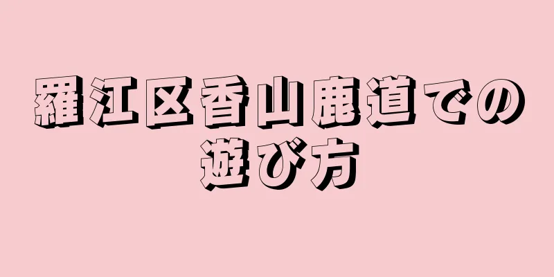 羅江区香山鹿道での遊び方