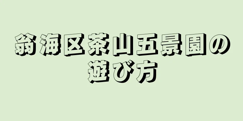翁海区茶山五景園の遊び方