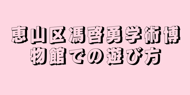 恵山区馮啓勇学術博物館での遊び方
