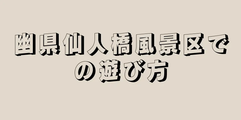 幽県仙人橋風景区での遊び方