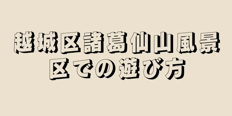 越城区諸葛仙山風景区での遊び方