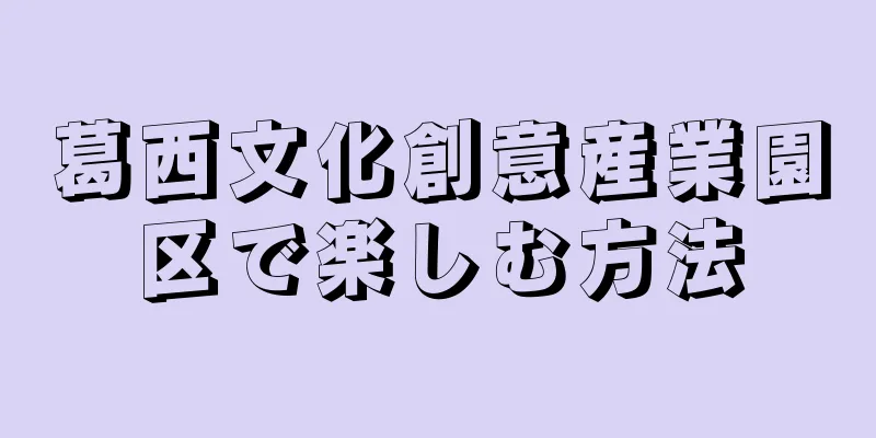 葛西文化創意産業園区で楽しむ方法