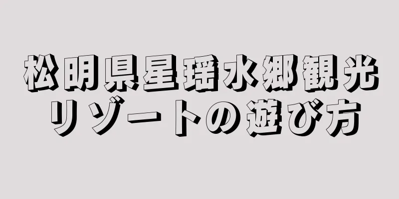 松明県星瑶水郷観光リゾートの遊び方