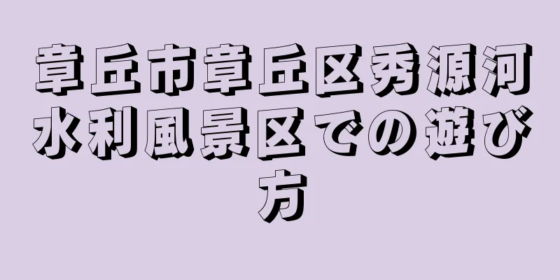 章丘市章丘区秀源河水利風景区での遊び方