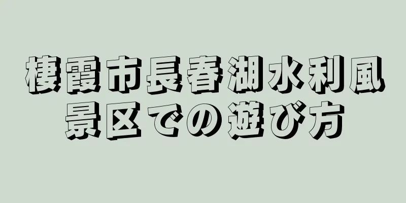 棲霞市長春湖水利風景区での遊び方