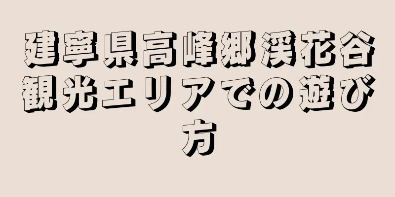 建寧県高峰郷渓花谷観光エリアでの遊び方