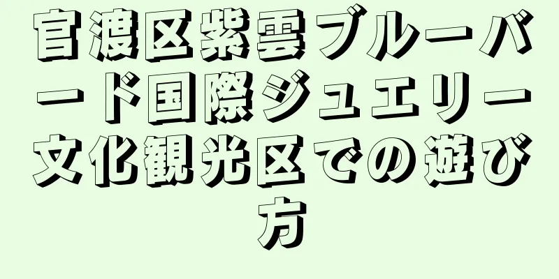 官渡区紫雲ブルーバード国際ジュエリー文化観光区での遊び方