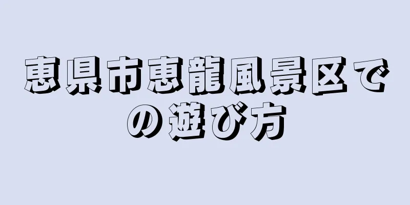 恵県市恵龍風景区での遊び方