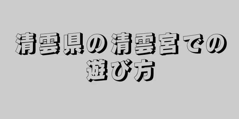 清雲県の清雲宮での遊び方