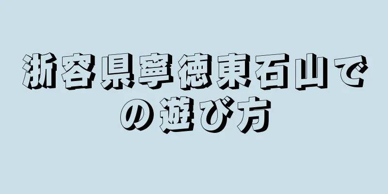 浙容県寧徳東石山での遊び方
