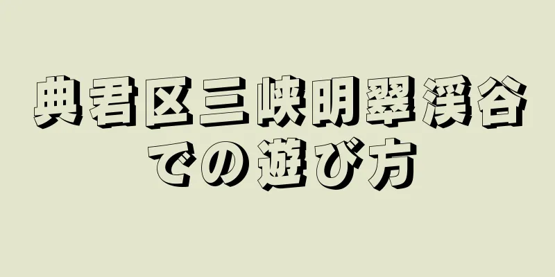 典君区三峡明翠渓谷での遊び方