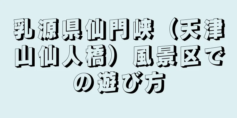 乳源県仙門峡（天津山仙人橋）風景区での遊び方