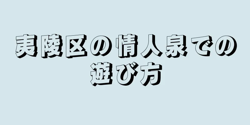 夷陵区の情人泉での遊び方