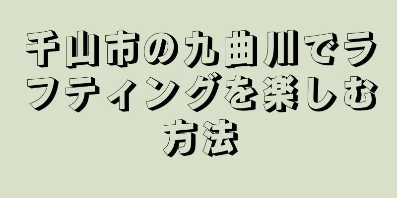 千山市の九曲川でラフティングを楽しむ方法
