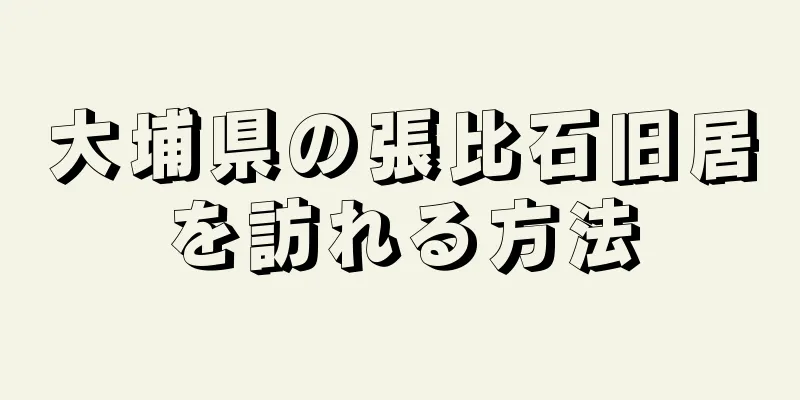 大埔県の張比石旧居を訪れる方法