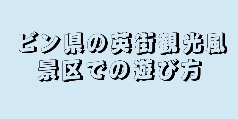 ビン県の英街観光風景区での遊び方